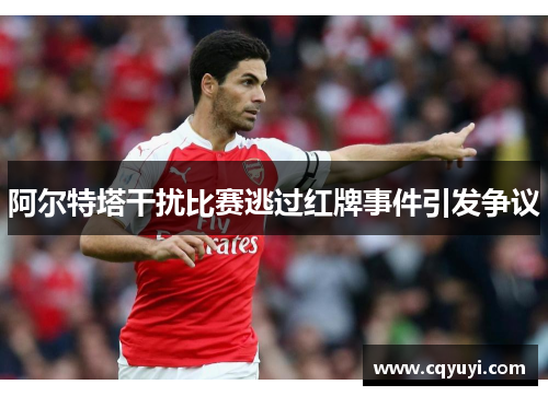 阿尔特塔干扰比赛逃过红牌事件引发争议
