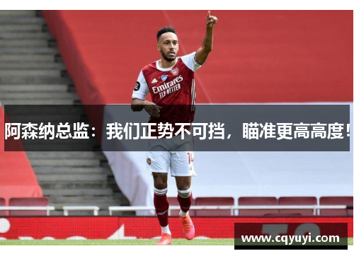 阿森纳总监:我们正势不可挡,瞄准更高高度! 阿森纳总监:我们正势不可挡,瞄准更高高度!