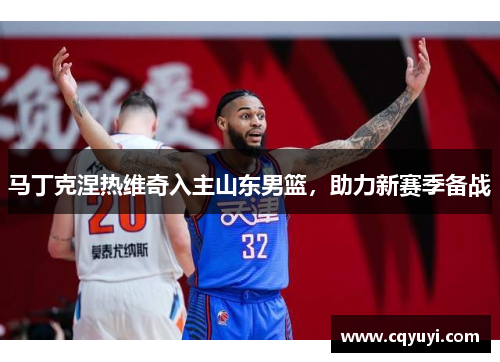 马丁克涅热维奇入主山东男篮,助力新赛季备战 马丁克涅热维奇入主山东男篮,助力新赛季备战