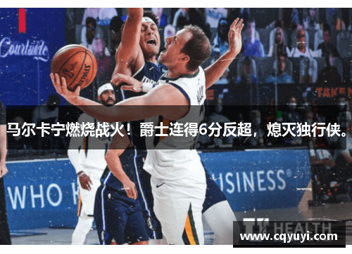 马尔卡宁燃烧战火!爵士连得6分反超,熄灭独行侠。 马尔卡宁燃烧战火!爵士连得6分反超,熄灭独行侠。