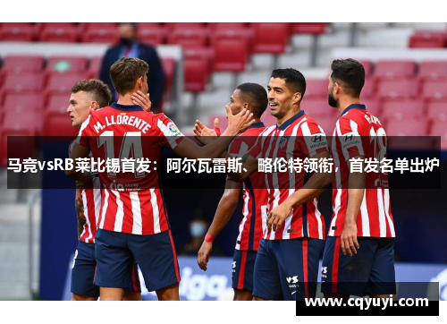 马竞vsRB莱比锡首发:阿尔瓦雷斯、略伦特领衔,首发名单出炉 马竞vsRB莱比锡首发:阿尔瓦雷斯、略伦特领衔,首发名单出炉