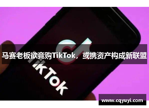 马赛老板欲竞购TikTok，或携资产构成新联盟