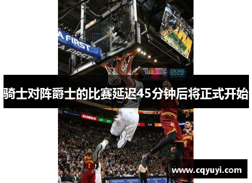 骑士对阵爵士的比赛延迟45分钟后将正式开始