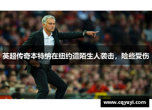 英超传奇本特纳在纽约遭陌生人袭击，险些受伤
