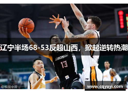 辽宁半场68-53反超山西，掀起逆转热潮